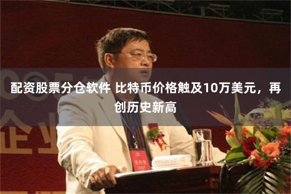 配资股票分仓软件 比特币价格触及10万美元，再创历史新高