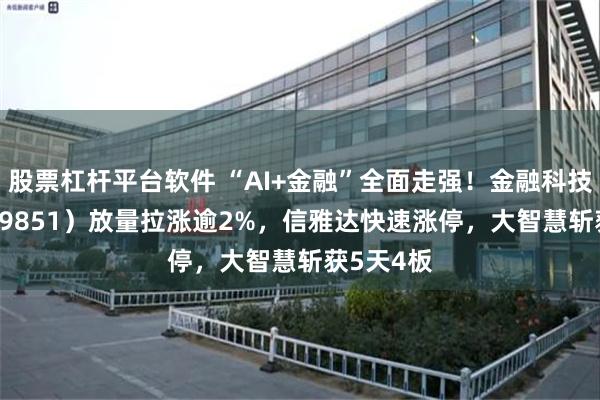 股票杠杆平台软件 “AI+金融”全面走强！金融科技ETF（159851）放量拉涨逾2%，信雅达快速涨停，大智慧斩获5天4板
