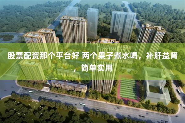 股票配资那个平台好 两个果子煮水喝，补肝益肾，简单实用