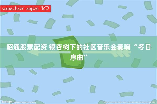 昭通股票配资 银杏树下的社区音乐会奏响 “冬日序曲”