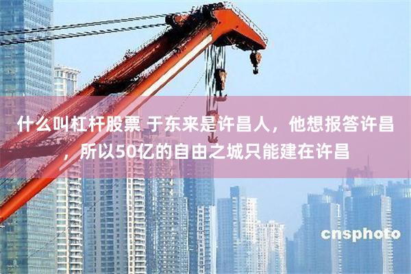 什么叫杠杆股票 于东来是许昌人，他想报答许昌，所以50亿的自由之城只能建在许昌