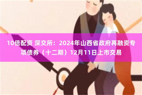 10倍配资 深交所：2024年山西省政府再融资专项债券（十二期）12月11日上市交易
