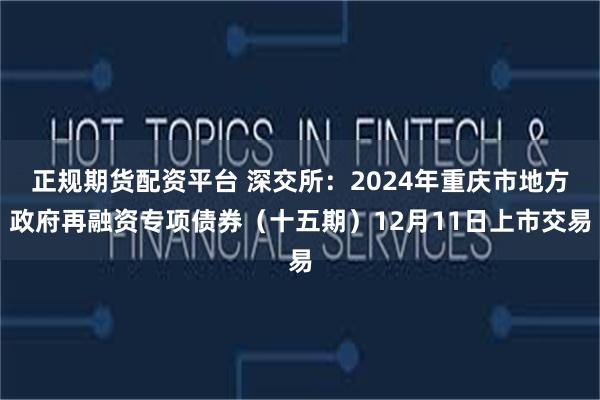 正规期货配资平台 深交所：2024年重庆市地方政府再融资专项债券（十五期）12月11日上市交易