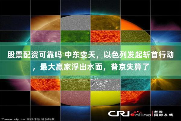 股票配资可靠吗 中东变天，以色列发起斩首行动，最大赢家浮出水面，普京失算了