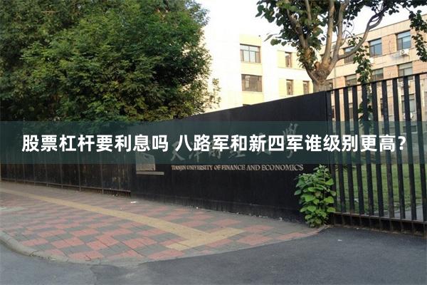 股票杠杆要利息吗 八路军和新四军谁级别更高？