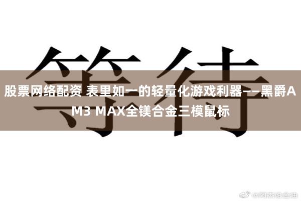 股票网络配资 表里如一的轻量化游戏利器——黑爵AM3 MAX全镁合金三模鼠标