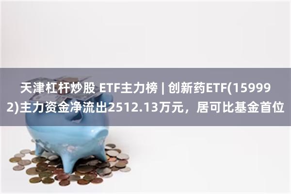 天津杠杆炒股 ETF主力榜 | 创新药ETF(159992)主力资金净流出2512.13万元，居可比基金首位