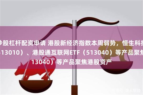 炒股杠杆配资申请 港股新经济指数本周弱势，恒生科技30ETF（513010）、港股通互联网ETF（513040）等产品聚焦港股资产