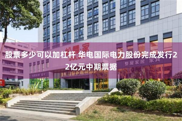股票多少可以加杠杆 华电国际电力股份完成发行22亿元中期票据