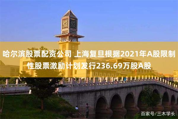 哈尔滨股票配资公司 上海复旦根据2021年A股限制性股票激励计划发行236.69万股A股