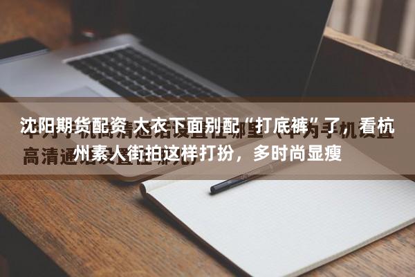 沈阳期货配资 大衣下面别配“打底裤”了，看杭州素人街拍这样打扮，多时尚显瘦