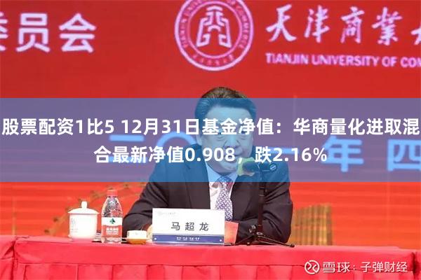 股票配资1比5 12月31日基金净值：华商量化进取混合最新净值0.908，跌2.16%