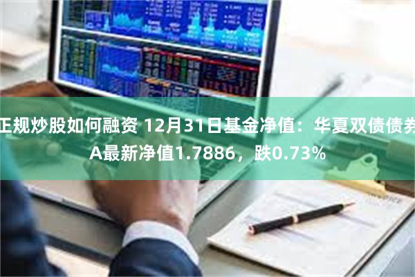 正规炒股如何融资 12月31日基金净值：华夏双债债券A最新净值1.7886，跌0.73%