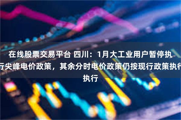 在线股票交易平台 四川：1月大工业用户暂停执行尖峰电价政策，其余分时电价政策仍按现行政策执行