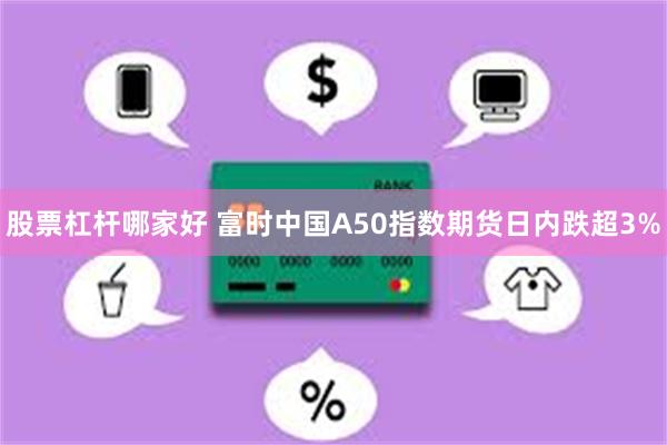 股票杠杆哪家好 富时中国A50指数期货日内跌超3%
