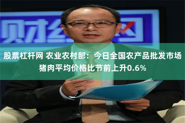 股票杠杆网 农业农村部：今日全国农产品批发市场猪肉平均价格比节前上升0.6%
