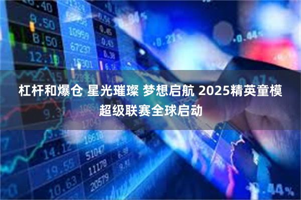 杠杆和爆仓 星光璀璨 梦想启航 2025精英童模超级联赛全球启动