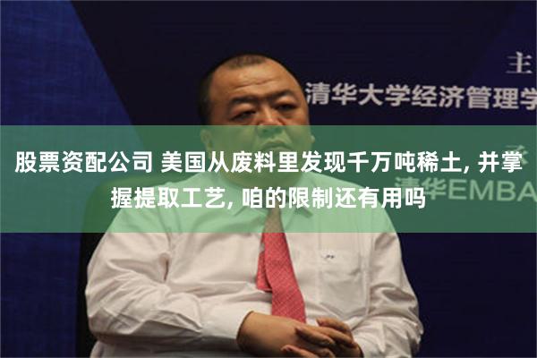 股票资配公司 美国从废料里发现千万吨稀土, 并掌握提取工艺, 咱的限制还有用吗