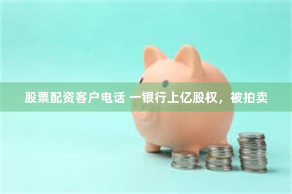 股票配资客户电话 一银行上亿股权，被拍卖