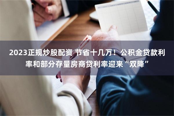 2023正规炒股配资 节省十几万！公积金贷款利率和部分存量房商贷利率迎来“双降”