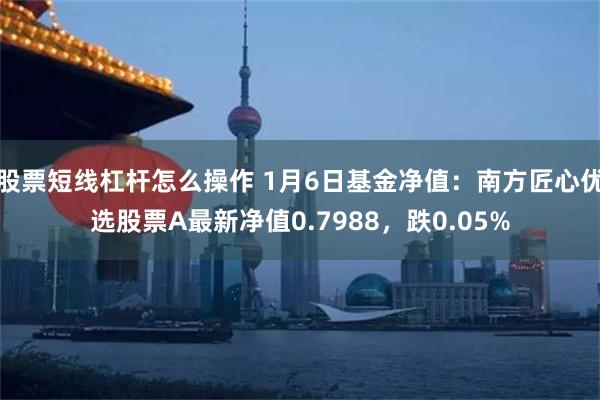 股票短线杠杆怎么操作 1月6日基金净值：南方匠心优选股票A最新净值0.7988，跌0.05%