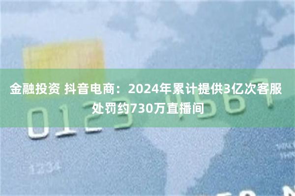 金融投资 抖音电商：2024年累计提供3亿次客服 处罚约730万直播间