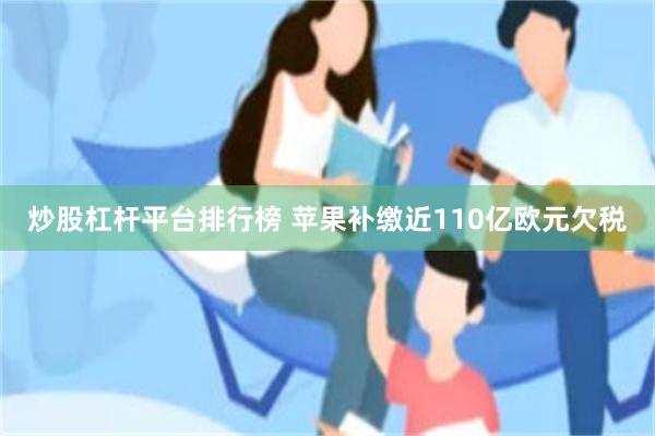 炒股杠杆平台排行榜 苹果补缴近110亿欧元欠税