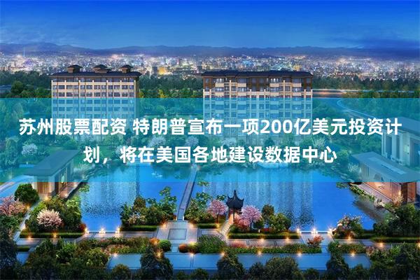 苏州股票配资 特朗普宣布一项200亿美元投资计划，将在美国各地建设数据中心