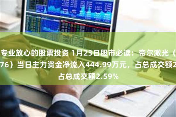 专业放心的股票投资 1月23日股市必读：帝尔激光（300776）当日主力资金净流入444.99万元，占总成交额2.59%