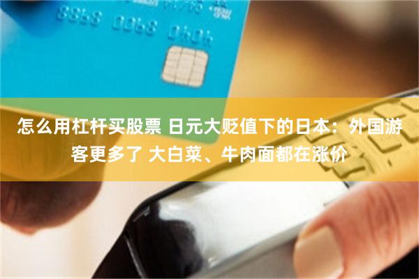 怎么用杠杆买股票 日元大贬值下的日本：外国游客更多了 大白菜、牛肉面都在涨价