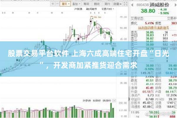 股票交易平台软件 上海六成高端住宅开盘“日光”，开发商加紧推货迎合需求