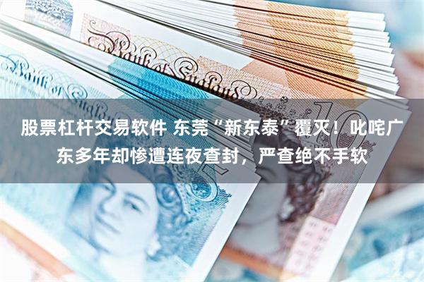 股票杠杆交易软件 东莞“新东泰”覆灭！叱咤广东多年却惨遭连夜查封，严查绝不手软