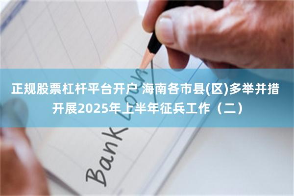 正规股票杠杆平台开户 海南各市县(区)多举并措 开展2025年上半年征兵工作（二）