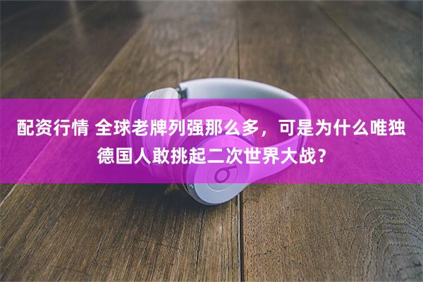 配资行情 全球老牌列强那么多，可是为什么唯独德国人敢挑起二次世界大战？