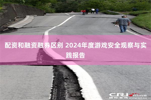 配资和融资融券区别 2024年度游戏安全观察与实践报告