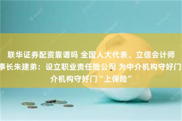 联华证券配资靠谱吗 全国人大代表、立信会计师事务所董事长朱建弟：设立职业责任险公司 为中介机构守好门“上保险”