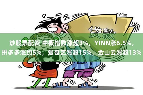 炒股票配资 中概指数涨超3%，YINN涨6.5%，拼多多涨约5%，爱奇艺涨超15%，金山云涨超13%