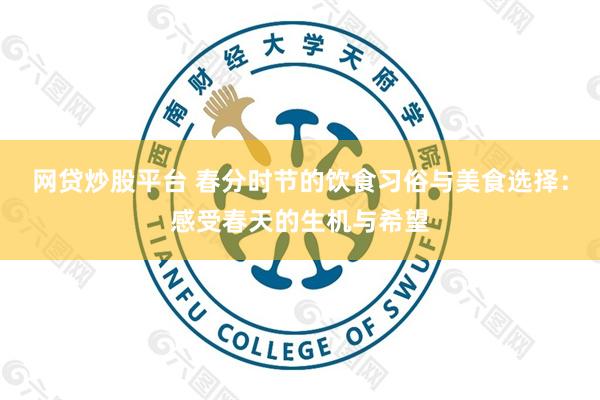 网贷炒股平台 春分时节的饮食习俗与美食选择：感受春天的生机与希望
