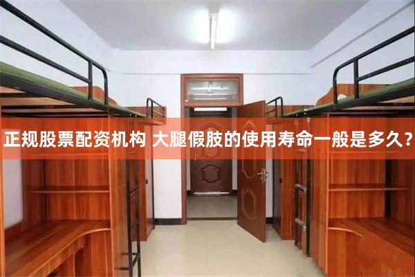 正规股票配资机构 大腿假肢的使用寿命一般是多久？