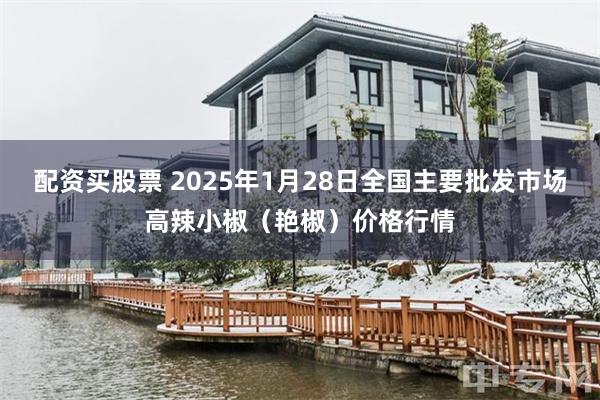 配资买股票 2025年1月28日全国主要批发市场高辣小椒（艳椒）价格行情