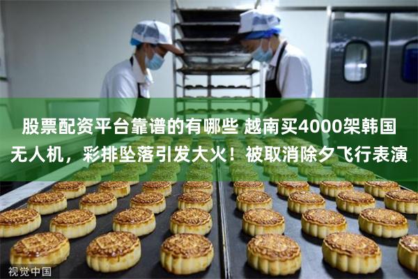 股票配资平台靠谱的有哪些 越南买4000架韩国无人机，彩排坠落引发大火！被取消除夕飞行表演
