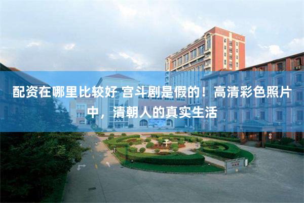 配资在哪里比较好 宫斗剧是假的！高清彩色照片中，清朝人的真实生活