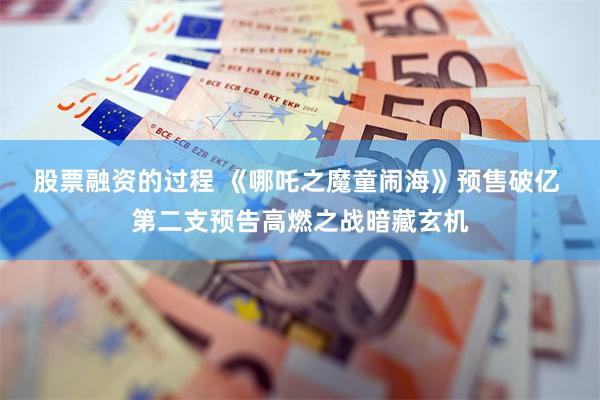 股票融资的过程 《哪吒之魔童闹海》预售破亿 第二支预告高燃之战暗藏玄机