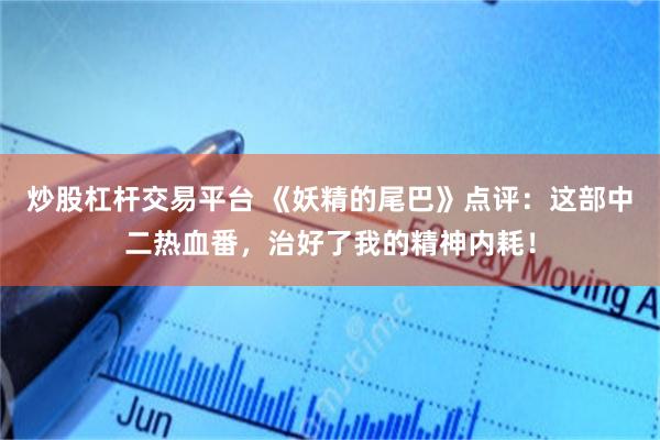 炒股杠杆交易平台 《妖精的尾巴》点评：这部中二热血番，治好了我的精神内耗！