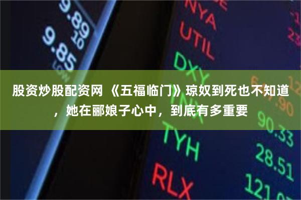 股资炒股配资网 《五福临门》琼奴到死也不知道，她在郦娘子心中，到底有多重要