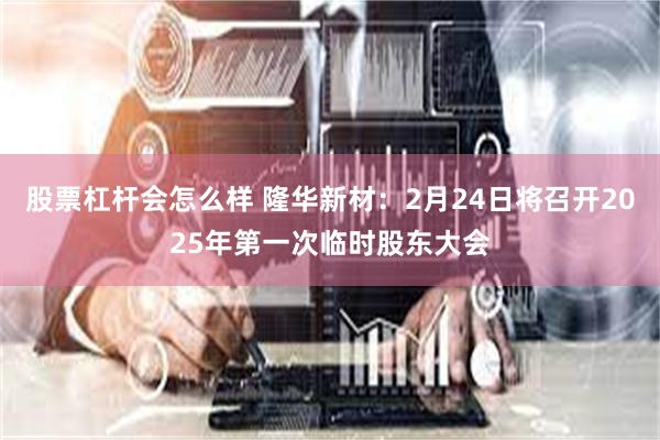 股票杠杆会怎么样 隆华新材：2月24日将召开2025年第一次临时股东大会