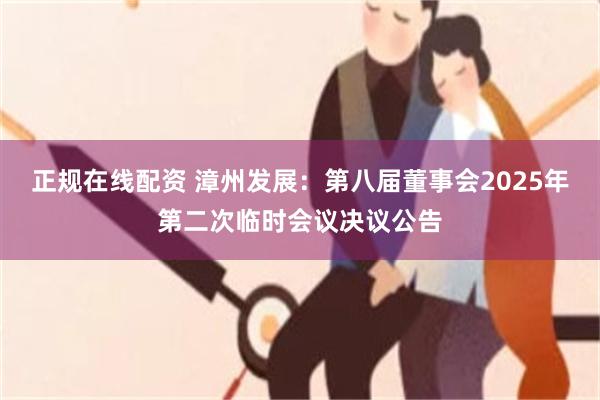正规在线配资 漳州发展：第八届董事会2025年第二次临时会议决议公告