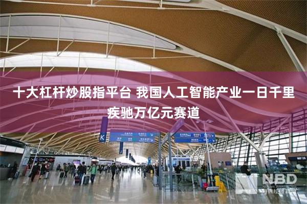 十大杠杆炒股指平台 我国人工智能产业一日千里疾驰万亿元赛道