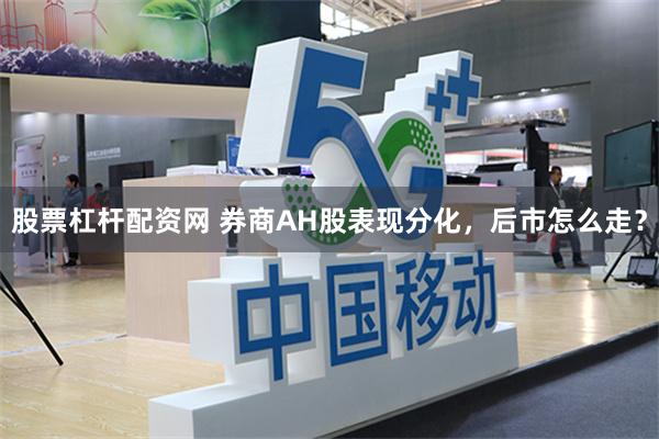 股票杠杆配资网 券商AH股表现分化，后市怎么走？