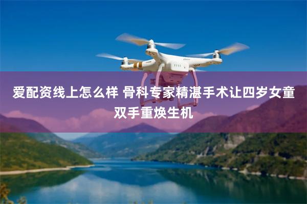 爱配资线上怎么样 骨科专家精湛手术让四岁女童双手重焕生机